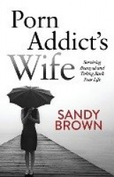 Porn Addict's Wife - Surviving Betrayal and Taking Back Your Life