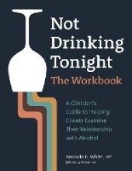 Not Drinking Tonight: The Workbook - A Clinician's Guide to Helping Clients Examine Their Relationship with Alcohol