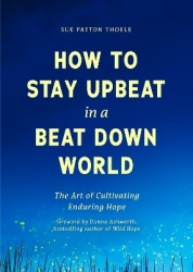 How to Stay Upbeat in a Beat Down World - The Art of Cultivating Enduring Hope (Practices for Enjoying Life, Meaningful Advice f