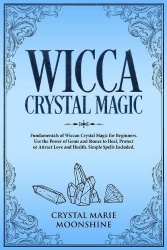 Wicca Crystal Magic - Fundamentals of Wiccan Crystal Magic for Beginners. Use the Power of Gems and Stones to Heal, Protect or A