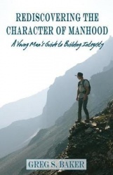 Rediscovering the Character of Manhood - A Young Man's Guide to Building Integrity