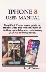 iPhone 8 User Manual: Simplified iPhone 8 User Guide for Starters ( Tips and Tricks for Fully Unlocking, Optimizing, and Maintai