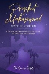 Prophet Muhammad Peace Be Upon Him - A Summarized Story of God's Last & Final Prophet from Birth to Death