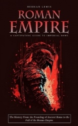 Roman Empire - A Captivating Guide to Imperial Rome (The History From the Founding of Ancient Rome to the Fall of the Roman Empi