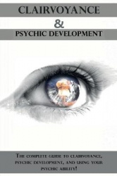 Clairvoyance and Psychic Development - The complete guide to clairvoyance, psychic development, and using your psychic ability!