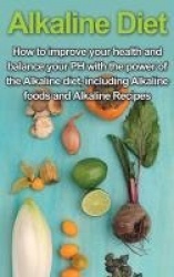 Alkaline Diet - How to Improve Your Health and Balance Your PH with the Power of the Alkaline Diet, including Alkaline Foods and