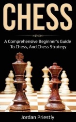 Chess - A Comprehensive Beginner's Guide to Chess, and Chess Strategy