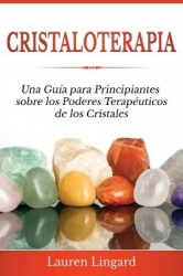 Cristaloterapia - Una Guía para Principiantes sobre los Poderes Terapéuticos de los Cristales