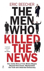The Men Who Killed the News - The inside story of how media moguls abused their power, manipulated the truth and distorted democ
