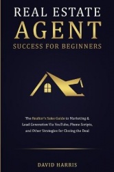 Real Estate Agent Success for Beginners - The Realtor's Sales Guide to Marketing & Lead Generation via YouTube, Phone Scripts, a