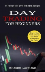 Day Trading for Beginners - The Beginners Guide to Wall Street Market Techniques (Step by Step Guide to Invest Like a Real Profe