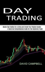 Day Trading - Master Day Trading for a Living and Create Your Passive Income (A Quick but Comprehensive Guide for the Beginning 