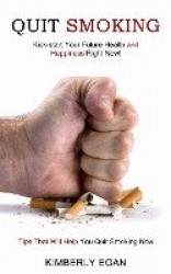 Quit Smoking - Tips That Will Help You Quit Smoking Now (Kick-start Your Future Health and Happiness Right Now!)