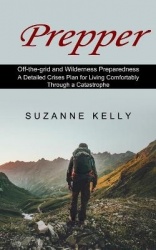 Prepper - A Detailed Crises Plan for Living Comfortably Through a Catastrophe (Off-the-grid and Wilderness Preparedness)