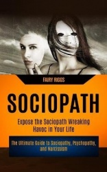 Sociopath - The Ultimate Guide to Sociopathy, Psychopathy, and Narcissism (Expose the Sociopath Wreaking Havoc in Your Life)