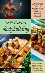 Vegan Bodybuilding - A Complete Guide to Plant-based Diet for Increase Strength (Plant-based High-protein Recipes for Bodybuilde