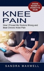 Knee Pain - Effective Treatment to Speeding Up the Healing (How I Proved My Doctors Wrong and Beat Chronic Knee Pain)