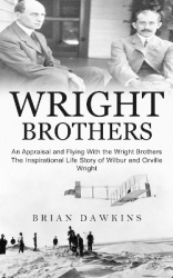 Wright Brothers - An Appraisal and Flying With the Wright Brothers (The Inspirational Life Story of Wilbur and Orville Wright)