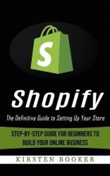 Shopify - The Definitive Guide to Setting Up Your Store (Step-by-step Guide for Beginners to Build Your Online Business)