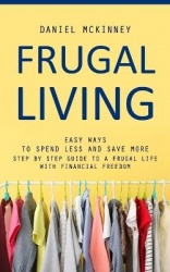 Frugal Living - Easy Ways to Spend Less and Save More (Step by Step Guide to a Frugal Life With Financial Freedom)