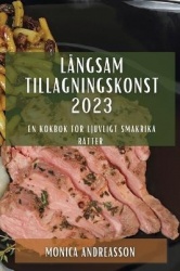 Långsam tillagningskonst 2023 - En kokbok för ljuvligt smakrika rätter