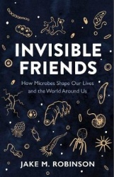 Invisible Friends - How Microbes Shape Our Lives and the World Around Us