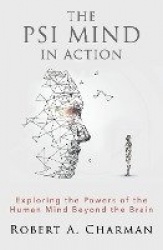 The PSI Mind in Action - Exploring the Powers of the Human Mind beyond the Brain