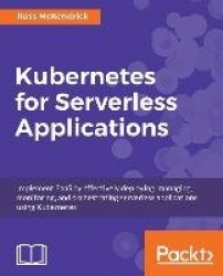 Kubernetes for Serverless Applications - Implement FaaS by effectively deploying, managing, monitoring, and orchestrating server