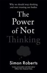 The Power of Not Thinking - Why We Should Stop Thinking and Start Trusting Our Bodies