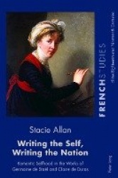 Writing the Self, Writing the Nation - Romantic Selfhood in the Works of Germaine de Staël and Claire de Duras