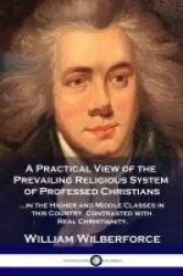 A Practical View of the Prevailing Religious System - ...of Professed Christians in the Higher and Middle Classes in this Countr