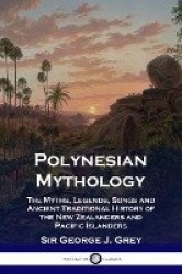 Polynesian Mythology - The Myths, Legends, Songs and Ancient Traditional History of the New Zealanders and Pacific Islanders