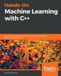 Hands-On Machine Learning with C++ - Build, train, and deploy end-to-end machine learning and deep learning pipelines