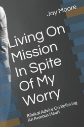 Living on Mission in Spite of My Worry - Biblical Advice on Relieving an Anxious Heart