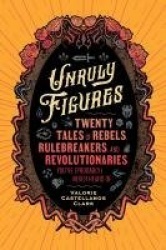 Unruly Figures - Twenty Tales of Rebels, Rulebreakers, and Revolutionaries You've (Probably) Never Heard Of