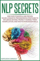 NLP Secrets - Discover Powerful and Proven Neuro-Linguistic Programming Strategies to Influence Anyone, Protect Yourself from Ma