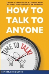 How to Talk to Anyone - Overcome the Shyness and Start a Conversation Anytime and Anywhere Without Fear and with High Self-Confi