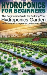 Hydroponics for Beginners - The Beginner's Guide for Building Your Hydroponics Garden and Growing Fruit, Vegetables, and Aromati