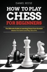 How to Play Chess for Beginners - The Ultimate Guide to Learning Chess From Scratch: Master the Game and Play Like a Pro
