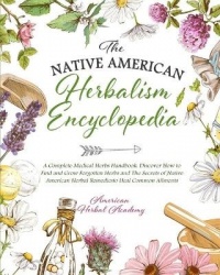 The Native American Herbalism Encyclopedia - A Complete Medical Herbs Handbook - Discover How to Find and Grow Forgotten Herbs a