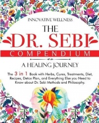 The Dr. Sebi Compendium - A Healing Journey - The 3 in 1 Book with Herbs, Cures, Treatments, Diet, Recipes, Detox Plan, and Ever