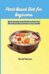 Plant-Based Diet for Beginners - Quick and Easy Soup Recipes to Start Your Plant-Based Diet and Improve Your Health