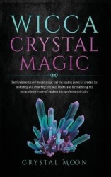 Wicca Crystal Magic - The fundamentals of wiccan magic and the healing power of crystals for protecting and attracting love and 