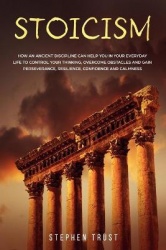 Stoicism - How an ancient discipline can help you in your everyday life to control your thinking, overcome obstacles and gain pe