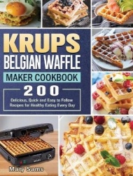 KRUPS Belgian Waffle Maker Cookbook - 200 Delicious, Quick and Easy to Follow Recipes for Healthy Eating Every Day