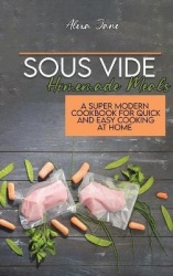 Sous Vide Homemade Meals: A Super Modern Cookbook For Quick and Easy Cooking at Home