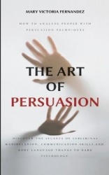 The Art of Persuasion - How to Analyze People with Persuasion Techniques. Discover the Secrets of Subliminal Manipulation, Commu