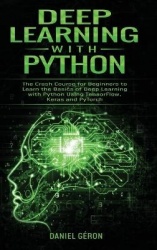 Deep Learning with Python - The Crash Course for Beginners to Learn the Basics of Deep Learning with Python Using TensorFlow, Ke