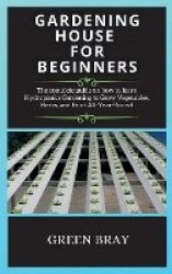 Gardening House for Beginners - The complete guide on how to learn Hydroponics Gardening to Grow Vegetables, Herbs, and Fruit Al