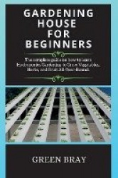 Gardening House for Beginners - The complete guide on how to learn Hydroponics Gardening to Grow Vegetables, Herbs, and Fruit Al